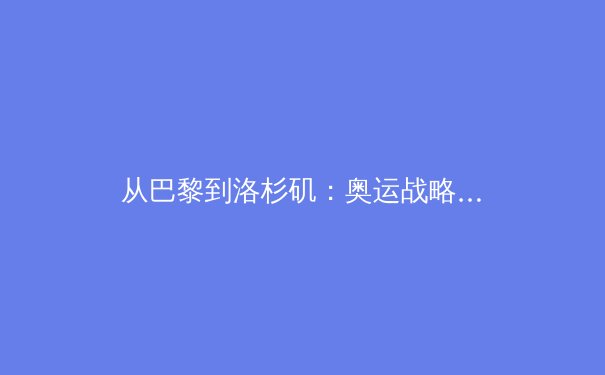 从巴黎到洛杉矶：奥运战略转型如何重塑全球体育产业格局 - 4