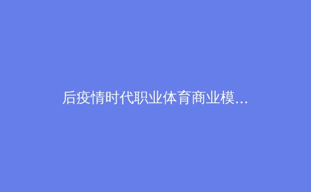 后疫情时代职业体育商业模式的转型与挑战：数字会员制如何重塑球迷生态 - 3