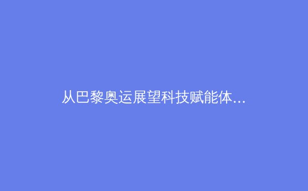 从巴黎奥运展望科技赋能体育：数据革命如何重塑竞技与观赛体验 - 4