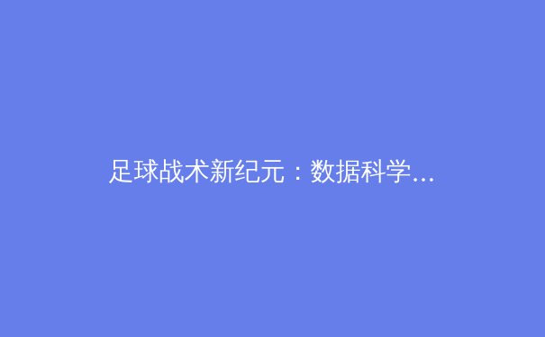 足球战术新纪元：数据科学如何重塑现代比赛格局 - 4