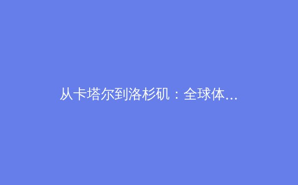 从卡塔尔到洛杉矶：全球体育产业格局演变与赛事经济新浪潮 - 2
