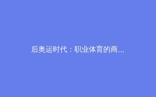 后奥运时代：职业体育的商业化浪潮与运动员个人品牌的构建
